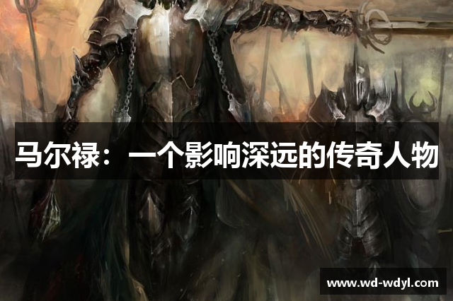 马尔禄：一个影响深远的传奇人物