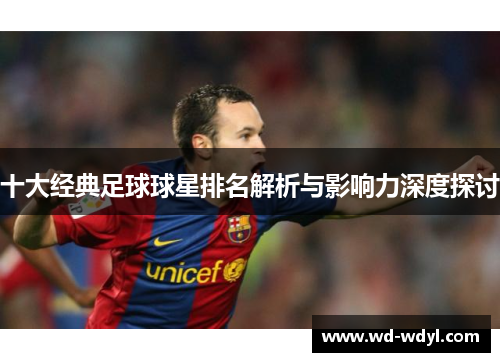 十大经典足球球星排名解析与影响力深度探讨