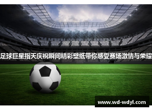 足球巨星指天庆祝瞬间精彩壁纸带你感受赛场激情与荣耀