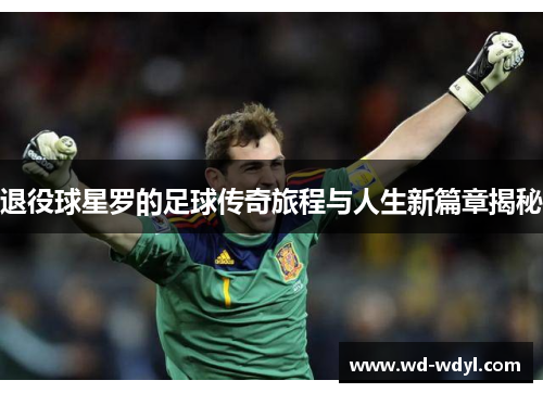 退役球星罗的足球传奇旅程与人生新篇章揭秘