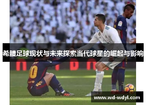 希腊足球现状与未来探索当代球星的崛起与影响