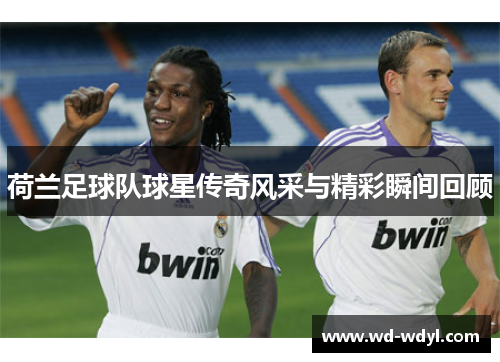 荷兰足球队球星传奇风采与精彩瞬间回顾