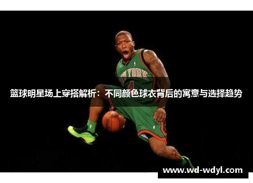 篮球明星场上穿搭解析：不同颜色球衣背后的寓意与选择趋势