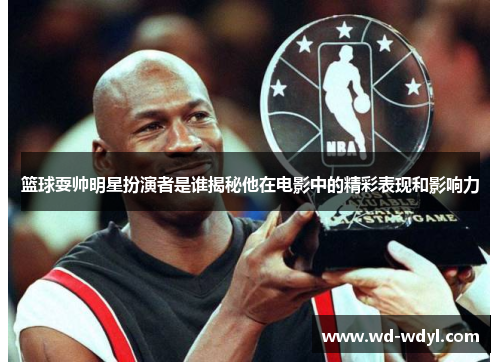 篮球耍帅明星扮演者是谁揭秘他在电影中的精彩表现和影响力