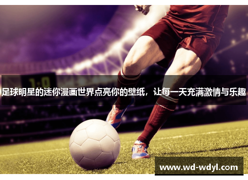 足球明星的迷你漫画世界点亮你的壁纸，让每一天充满激情与乐趣