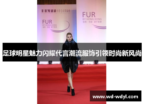 足球明星魅力闪耀代言潮流服饰引领时尚新风尚