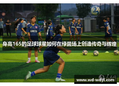 身高165的足球球星如何在绿茵场上创造传奇与辉煌