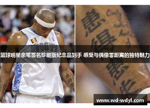 篮球明星亲笔签名珍藏版纪念品到手 感受与偶像零距离的独特魅力