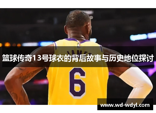 篮球传奇13号球衣的背后故事与历史地位探讨