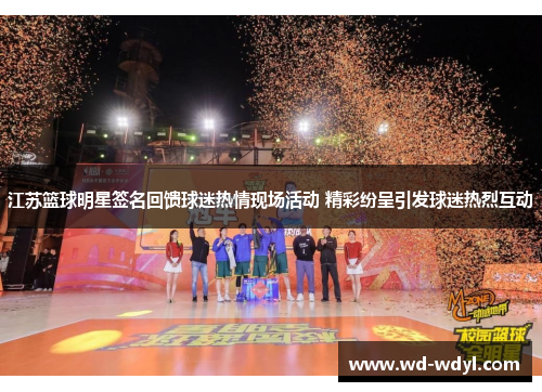 江苏篮球明星签名回馈球迷热情现场活动 精彩纷呈引发球迷热烈互动