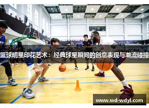 篮球明星印花艺术：经典球星瞬间的创意表现与潮流碰撞