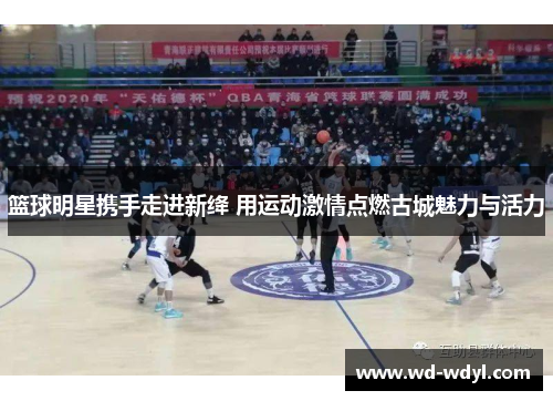 篮球明星携手走进新绛 用运动激情点燃古城魅力与活力