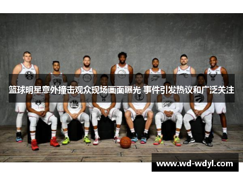 篮球明星意外撞击观众现场画面曝光 事件引发热议和广泛关注