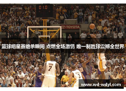 篮球明星赛绝杀瞬间 点燃全场激情 唯一制胜球震撼全世界
