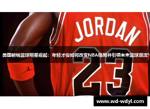 美国新锐篮球明星崛起：年轻才俊如何改变NBA格局并引领未来篮球潮流