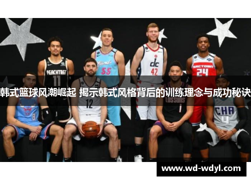 韩式篮球风潮崛起 揭示韩式风格背后的训练理念与成功秘诀